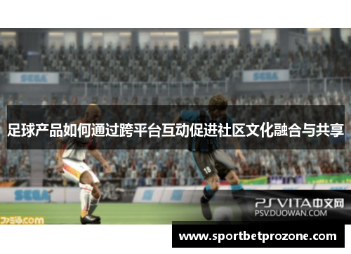 足球产品如何通过跨平台互动促进社区文化融合与共享