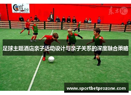 足球主题酒店亲子活动设计与亲子关系的深度融合策略